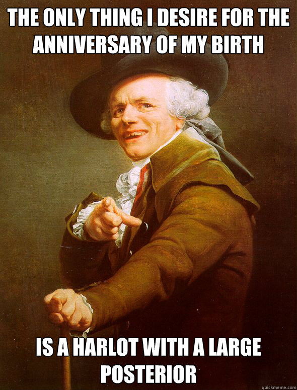 The only thing I desire for the anniversary of my birth is a harlot with a large posterior  - The only thing I desire for the anniversary of my birth is a harlot with a large posterior   Joseph Ducreux