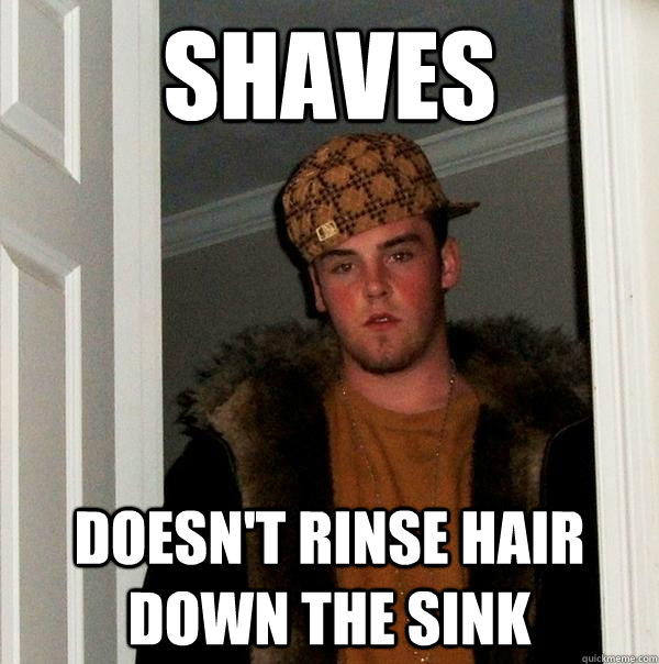 Shaves Doesn't rinse hair down the sink  Scumbag Steve