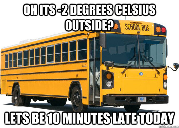 oh its -2 degrees Celsius outside? Lets be 10 minutes late today - oh its -2 degrees Celsius outside? Lets be 10 minutes late today  Scumbag School Bus