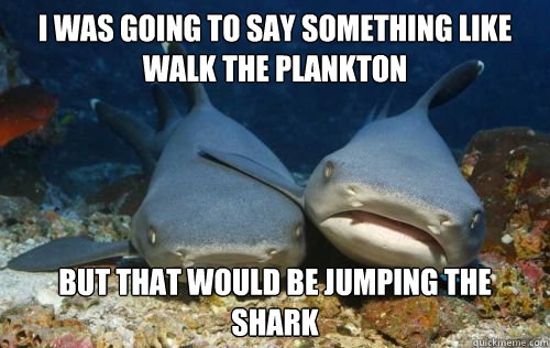 I was going to say something like walk the plankton but that would be jumping the shark  Compassionate Shark Friend
