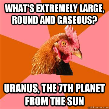 what's extremely large, round and gaseous? uranus, the 7th planet from the sun - what's extremely large, round and gaseous? uranus, the 7th planet from the sun  Anti-Joke Chicken