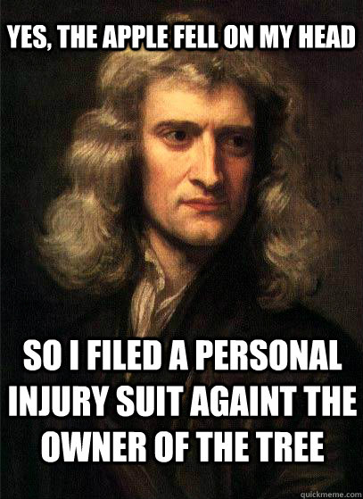 Yes, the apple fell on my head so I filed a personal injury suit againt the owner of the tree - Yes, the apple fell on my head so I filed a personal injury suit againt the owner of the tree  Sir Isaac Newton