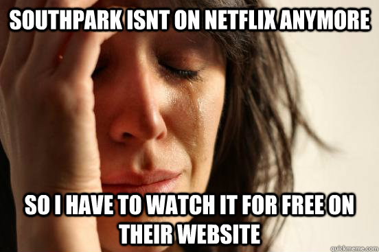southpark isnt on netflix anymore so i have to watch it for free on their website  First World Problems