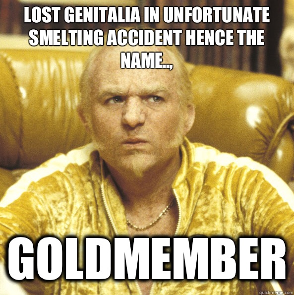 Lost genitalia in unfortunate smelting accident hence the name.., Goldmember - Lost genitalia in unfortunate smelting accident hence the name.., Goldmember  Goldmember Die Hard