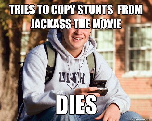 Tries to copy stunts  from Jackass the movie dies  College Freshman