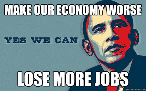 make our economy worse lose more jobs  Scumbag Obama