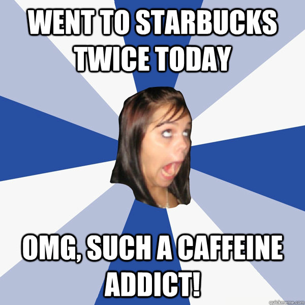 went to starbucks twice today omg, such a caffeine addict! - went to starbucks twice today omg, such a caffeine addict!  Annoying Facebook Girl