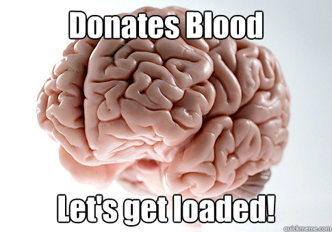 Donates Blood Let's get loaded! - Donates Blood Let's get loaded!  Scumbag Brain