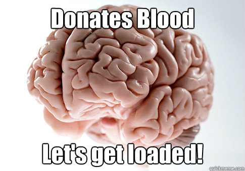 Donates Blood Let's get loaded!  Scumbag Brain