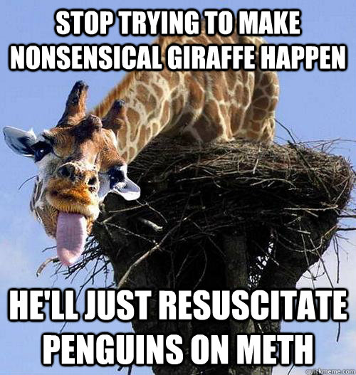 Stop trying to make nonsensical giraffe happen He'll just resuscitate penguins on meth  nonsenical giraffe