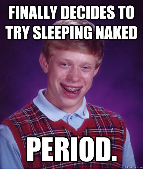 Finally decides to try sleeping naked Period.  Bad Luck Brian