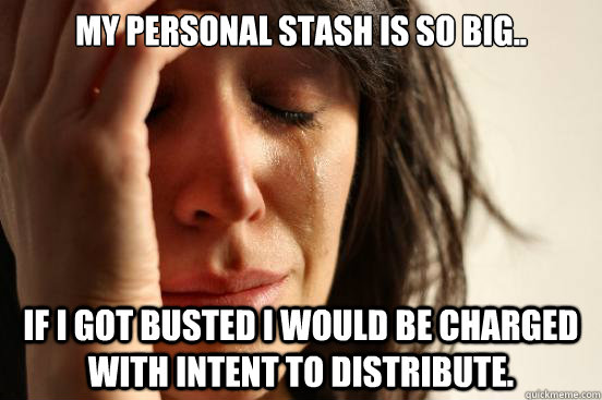 My personal stash is so big.. if I got busted I would be charged with intent to distribute.  First World Problems