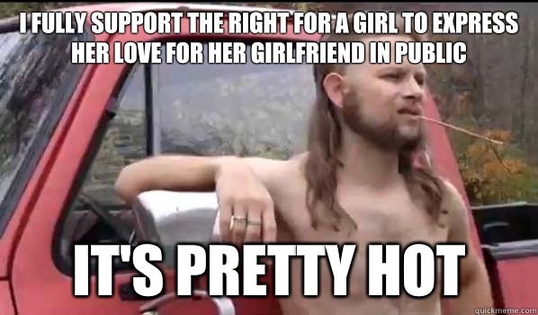 I FULLY SUPPORT THE RIGHT for a girl TO EXPRESS HER LOVE FOR HER GIRLFRIEND IN PUBLIC IT'S PRETTY HOT  Almost Politically Correct Redneck