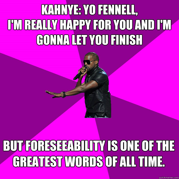 Kahnye: Yo Fennell,
I'm really happy for you and I'm gonna let you finish
 But foreseeability is one of the greatest words of ALL TIME.
 - Kahnye: Yo Fennell,
I'm really happy for you and I'm gonna let you finish
 But foreseeability is one of the greatest words of ALL TIME.
  Polite Kanye