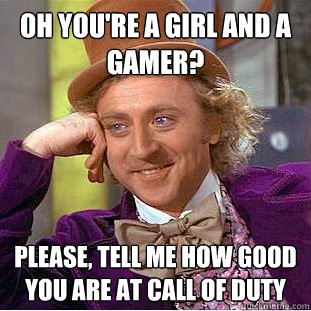 Oh you're a girl AND a gamer? Please, tell me how good you are at call of duty - Oh you're a girl AND a gamer? Please, tell me how good you are at call of duty  Condescending Wonka