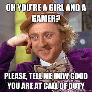 Oh you're a girl AND a gamer? Please, tell me how good you are at call of duty  Condescending Wonka