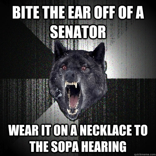 Bite the ear off of a senator wear it on a necklace to the SOPA hearing  Insanity Wolf