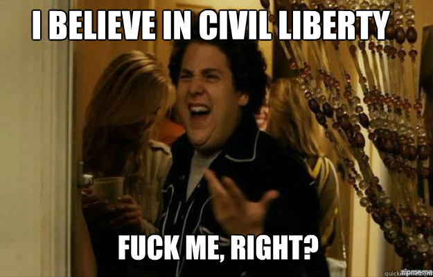 i believe in civil liberty FUCK ME, RIGHT?  fuck me right