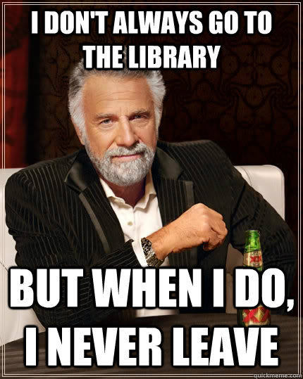I don't always go to the library but when I do, i never leave  The Most Interesting Man In The World
