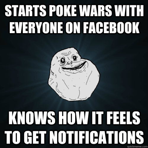 starts poke wars with everyone on facebook knows how it feels to get notifications - starts poke wars with everyone on facebook knows how it feels to get notifications  Forever Alone