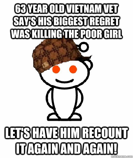 63 year old Vietnam vet say's his biggest regret was killing the poor girl let's have him recount it again and again!  Scumbag Reddit