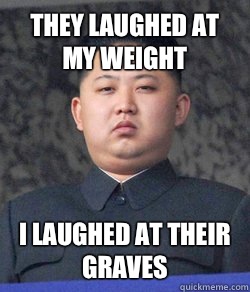 They laughed at my weight  I laughed at their graves  North Korea