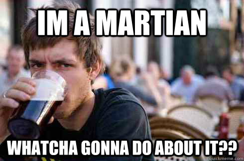 Im a Martian Whatcha gonna do about it??  Lazy College Senior