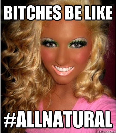Bitches Be Like  #AllNAtural   Seriously