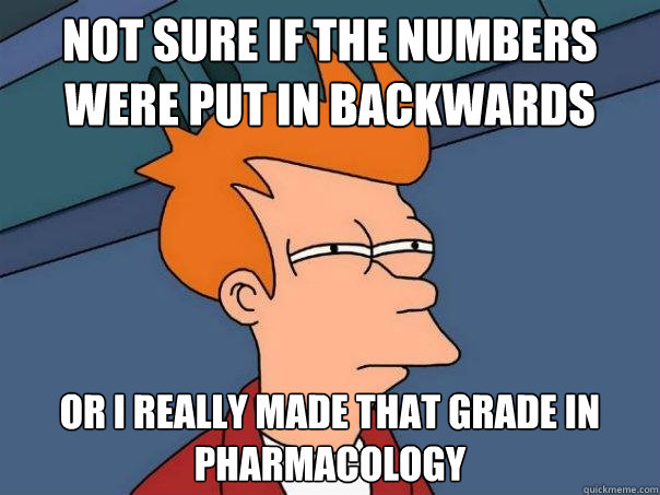 Not sure if the numbers were put in backwards or I really made that grade in pharmacology  Futurama Fry