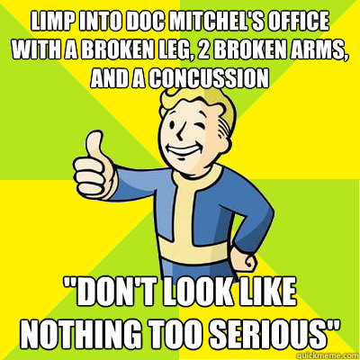 LIMP INTO DOC MITCHEL'S OFFICE WITH A BROKEN LEG, 2 BROKEN ARMS, AND A CONCUSSION 