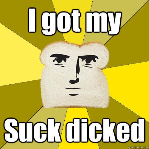 I got my Suck dicked  Breadfriend