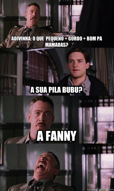 Adivinha: o que é pequeno + gordo + bom pa mamadas? A sua pila Bubu? a FANNY  - Adivinha: o que é pequeno + gordo + bom pa mamadas? A sua pila Bubu? a FANNY   JJ Jameson