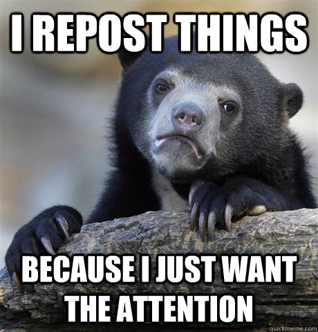 I repost things Because I just want the attention   Confession Bear