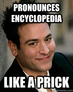 Pronounces encyclopedia like a prick  Ted Mosby