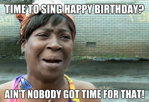 time to sing happy birthday? Ain't nobody got time for that!  aint nobody got time
