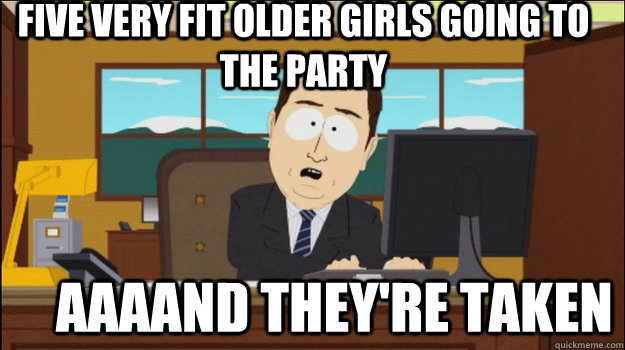 five very fit older girls going to the party     aaaand they're taken  Annnd Its gone