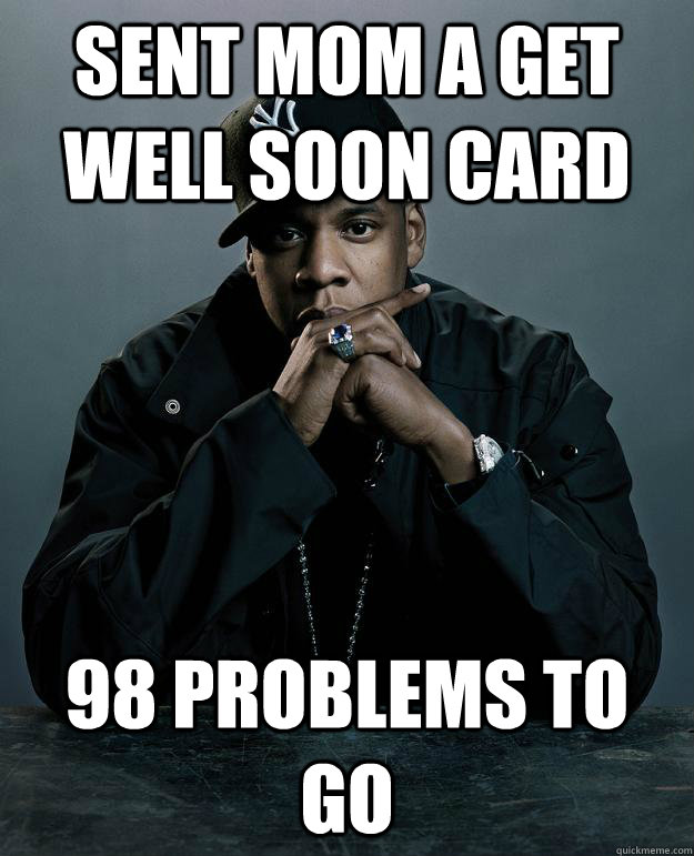 Sent mom a get well soon card 98 problems to go - Sent mom a get well soon card 98 problems to go  Jay Z Problems