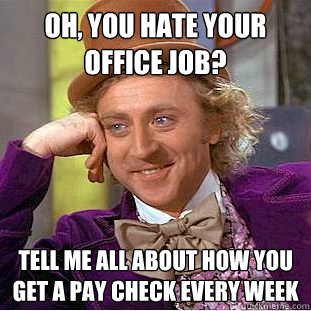 Oh, you hate your office job? Tell me all about how you get a pay check every week - Oh, you hate your office job? Tell me all about how you get a pay check every week  Condescending Wonka