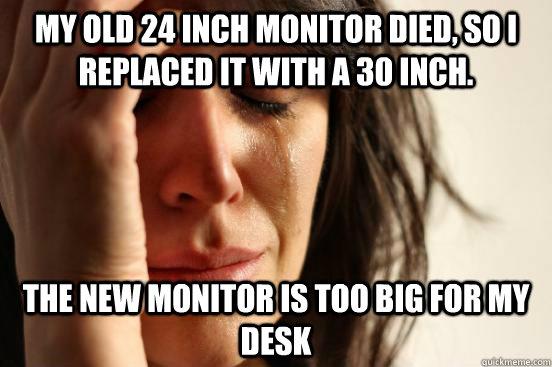 My old 24 inch monitor died, so I replaced it with a 30 inch. The new monitor is too big for my desk - My old 24 inch monitor died, so I replaced it with a 30 inch. The new monitor is too big for my desk  First World Problems