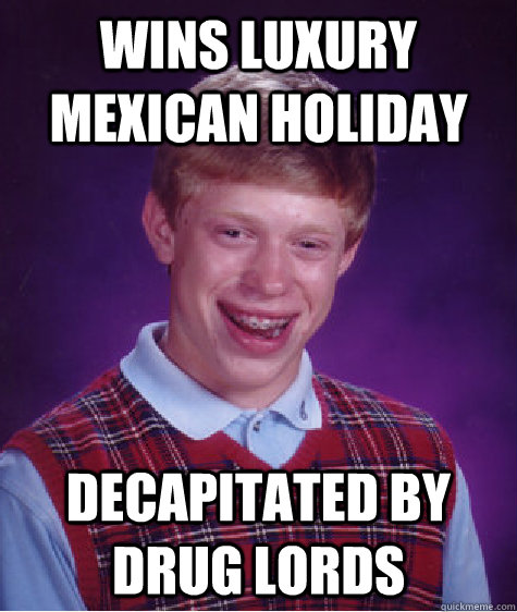 Wins luxury mexican holiday decapitated by drug lords  Unlucky Brian