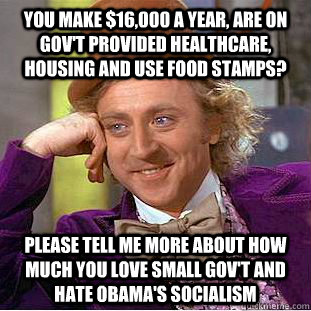 You make $16,000 a year, are on gov't provided healthcare, housing and use food stamps? Please tell me more about how much you love small gov't and hate obama's socialism  Creepy Wonka