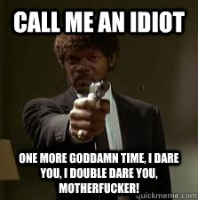 Call me an idiot One more goddamn time, I dare you, I double dare you, motherfucker!  Pulp Fiction meme