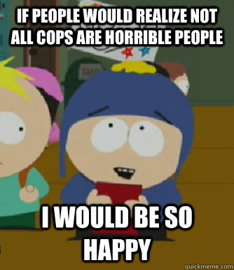 If people would realize not all cops are horrible people I would be so happy  Craig - I would be so happy