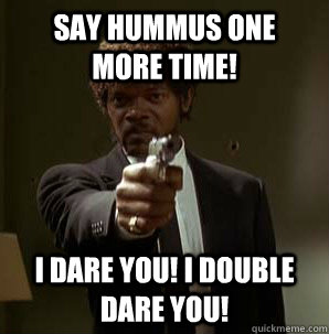 Say Hummus One  More time! I Dare you! I double dare you! - Say Hummus One  More time! I Dare you! I double dare you!  Samuel L Pulp Fiction