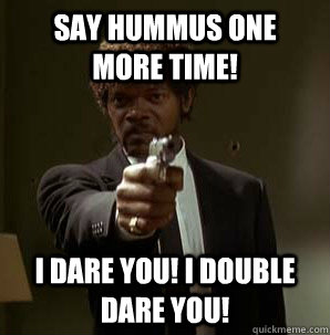 Say Hummus One  More time! I Dare you! I double dare you!  Samuel L Pulp Fiction