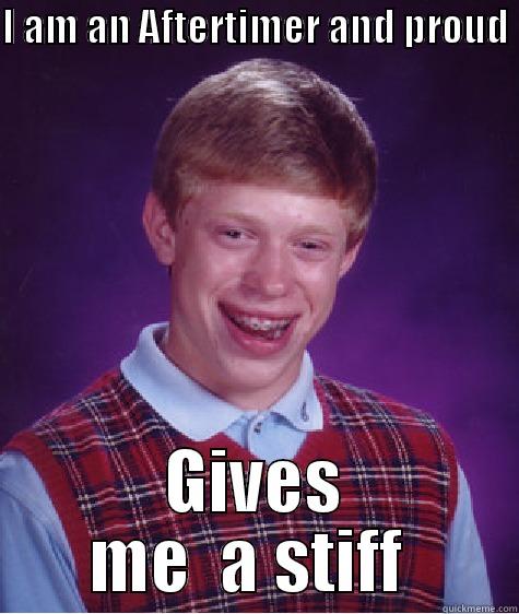 I AM AN AFTERTIMER AND PROUD  GIVES ME  A STIFF  Bad Luck Brian