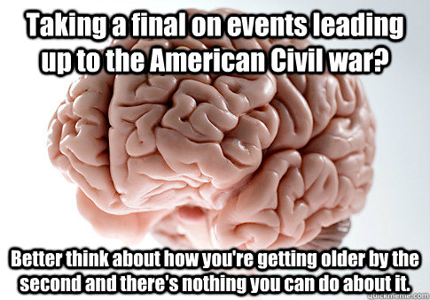 Taking a final on events leading up to the American Civil war? Better think about how you're getting older by the second and there's nothing you can do about it. - Taking a final on events leading up to the American Civil war? Better think about how you're getting older by the second and there's nothing you can do about it.  Scumbag Brain