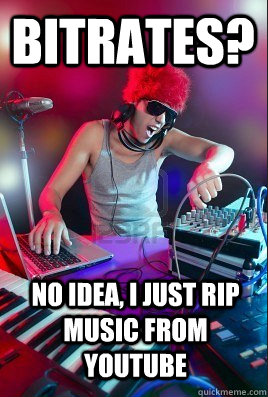 bitrates? no idea, i just rip music from youtube - bitrates? no idea, i just rip music from youtube  Inexperienced DJ