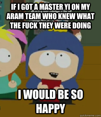 If I got a Master Yi on my ARAM team who knew what the fuck they were doing I would be so happy  Craig - I would be so happy