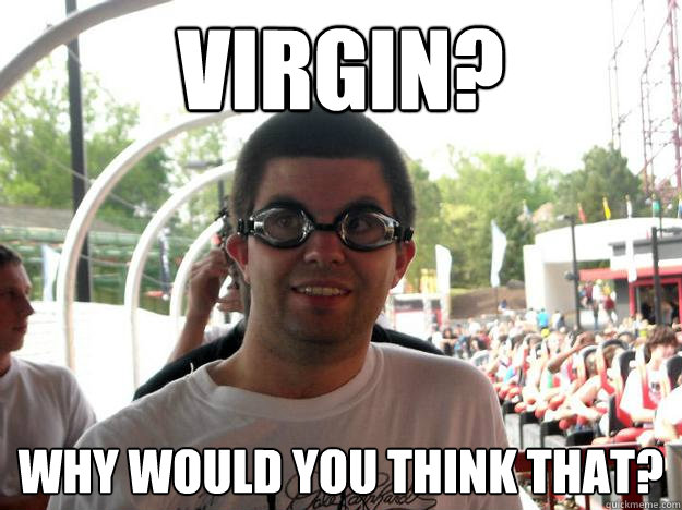 Virgin? Why would you think that?  Coaster Enthusiast